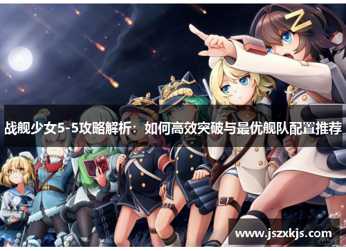 战舰少女5-5攻略解析：如何高效突破与最优舰队配置推荐