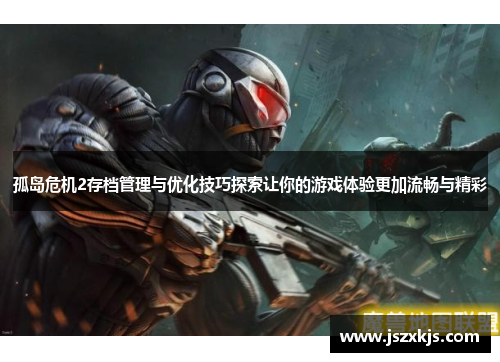 孤岛危机2存档管理与优化技巧探索让你的游戏体验更加流畅与精彩